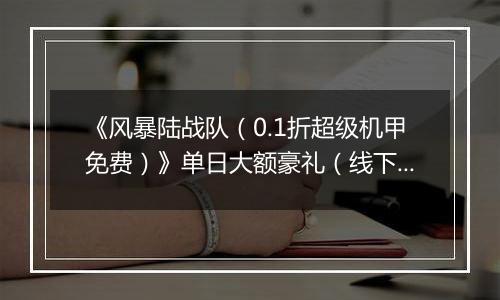 《风暴陆战队（0.1折超级机甲免费）》单日大额豪礼（线下申请）