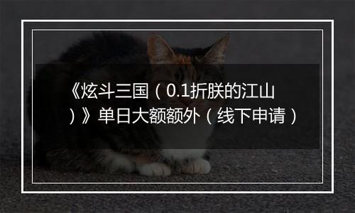 《炫斗三国（0.1折朕的江山）》单日大额额外（线下申请）
