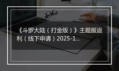 《斗罗大陆（打金版）》主题服返利（线下申请）2025-10-24-2025-10-29