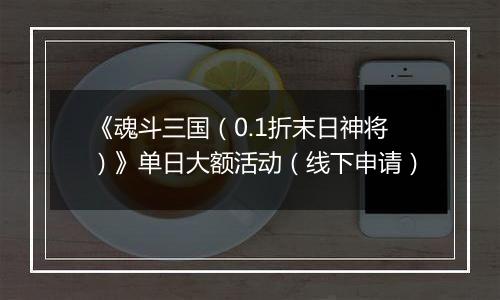 《魂斗三国（0.1折末日神将）》单日大额活动（线下申请）