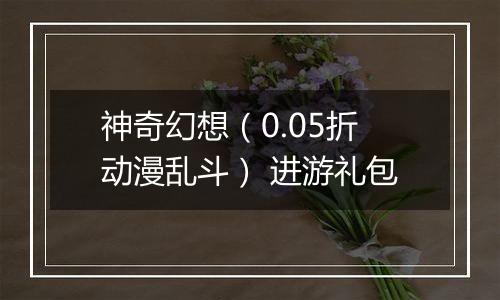 神奇幻想（0.05折动漫乱斗） 进游礼包