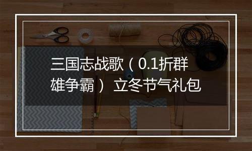 三国志战歌（0.1折群雄争霸） 立冬节气礼包