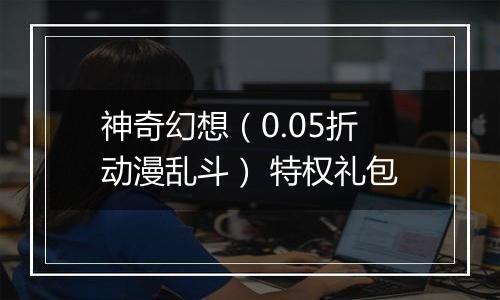 神奇幻想（0.05折动漫乱斗） 特权礼包