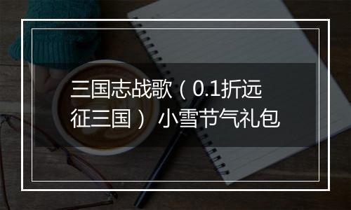 三国志战歌（0.1折远征三国） 小雪节气礼包