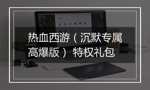 热血西游（沉默专属高爆版） 特权礼包
