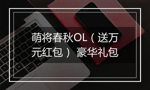萌将春秋OL（送万元红包） 豪华礼包