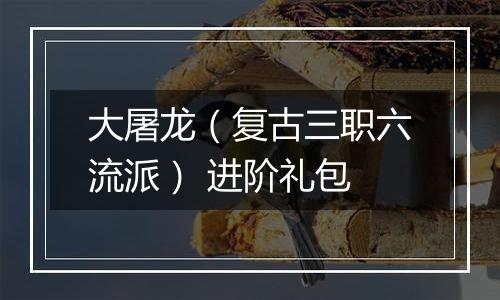 大屠龙（复古三职六流派） 进阶礼包