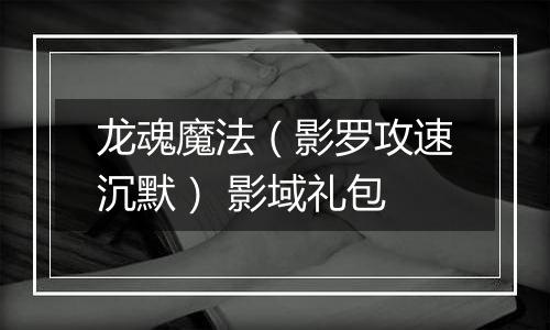 龙魂魔法（影罗攻速沉默） 影域礼包