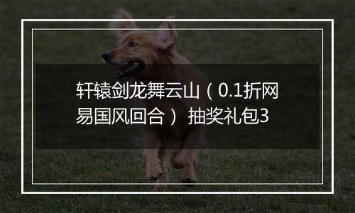 轩辕剑龙舞云山（0.1折网易国风回合） 抽奖礼包3