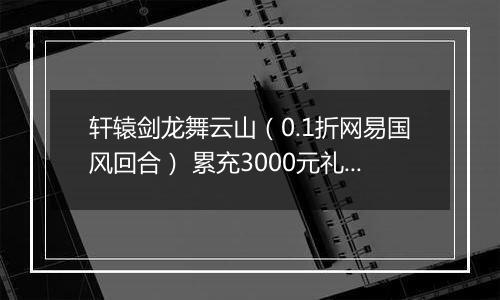 轩辕剑龙舞云山（0.1折网易国风回合） 累充3000元礼包