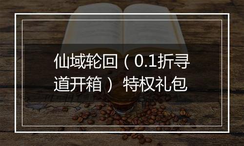 仙域轮回（0.1折寻道开箱） 特权礼包