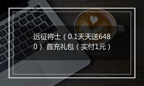 远征将士（0.1天天送6480） 首充礼包（实付1元）