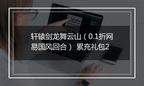 轩辕剑龙舞云山（0.1折网易国风回合） 累充礼包2