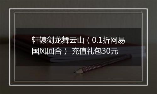 轩辕剑龙舞云山（0.1折网易国风回合） 充值礼包30元