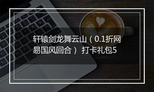 轩辕剑龙舞云山（0.1折网易国风回合） 打卡礼包5