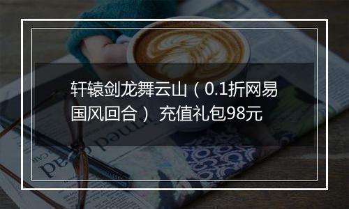 轩辕剑龙舞云山（0.1折网易国风回合） 充值礼包98元