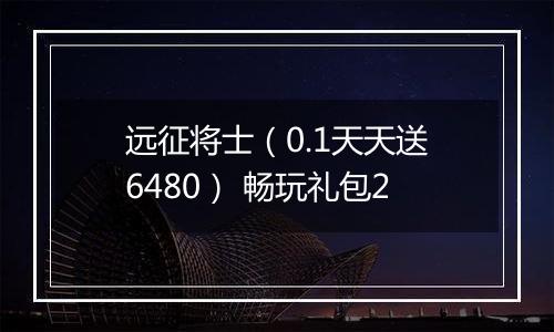 远征将士（0.1天天送6480） 畅玩礼包2