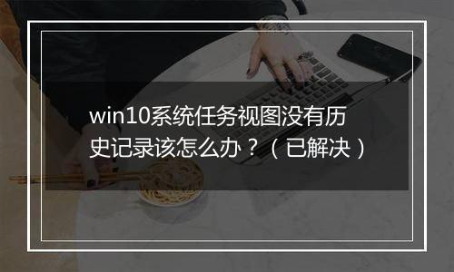 win10系统任务视图没有历史记录该怎么办？（已解决）