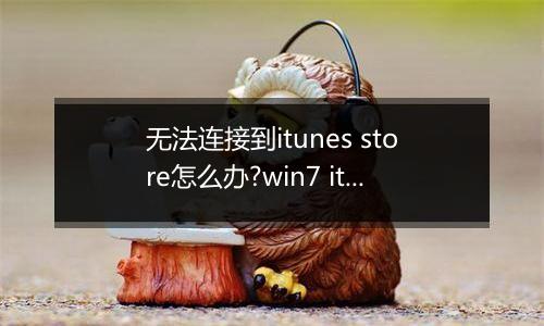 无法连接到itunes store怎么办?win7 itunes无法连接到itunes store解决方法