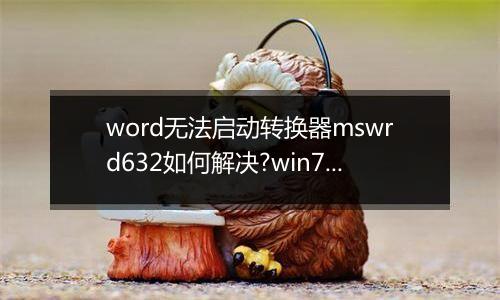 word无法启动转换器mswrd632如何解决?win7系统word转换器故障