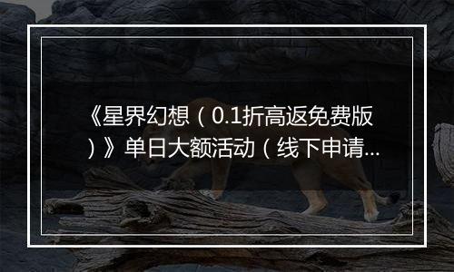 《星界幻想（0.1折高返免费版）》单日大额活动（线下申请）