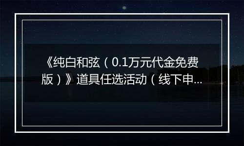 《纯白和弦（0.1万元代金免费版）》道具任选活动（线下申请）2025-09-19-2025-10-30