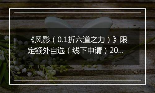 《风影（0.1折六道之力）》限定额外自选（线下申请）2025-09-19-2025-09-21