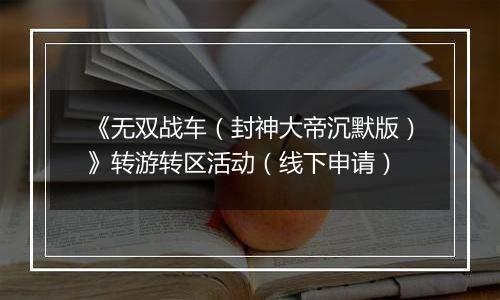 《无双战车（封神大帝沉默版）》转游转区活动（线下申请）
