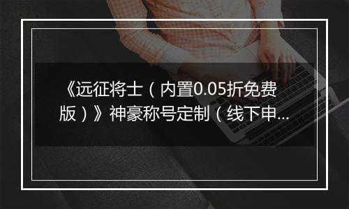 《远征将士（内置0.05折免费版）》神豪称号定制（线下申请）2025-09-19-2025-09-22