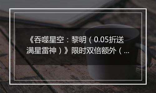《吞噬星空：黎明（0.05折送满星雷神）》限时双倍额外（线下申请）2025-09-19-2025-09-21