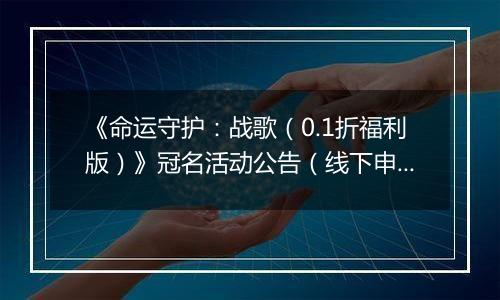 《命运守护：战歌（0.1折福利版）》冠名活动公告（线下申请）
