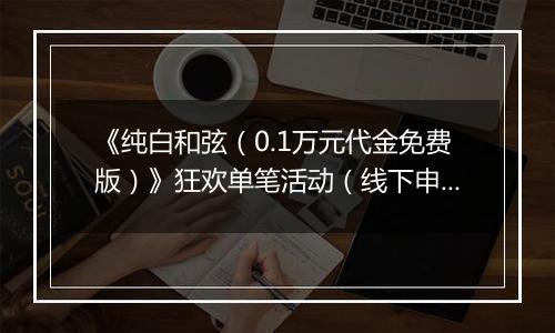 《纯白和弦（0.1万元代金免费版）》狂欢单笔活动（线下申请）2025-09-19-2025-10-30