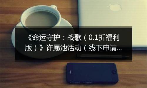 《命运守护：战歌（0.1折福利版）》许愿池活动（线下申请）