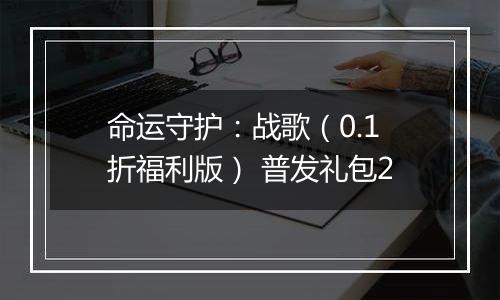 命运守护：战歌（0.1折福利版） 普发礼包2
