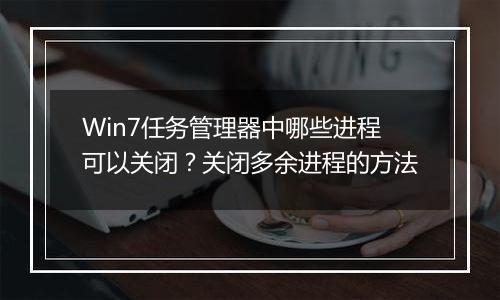 Win7任务管理器中哪些进程可以关闭？关闭多余进程的方法