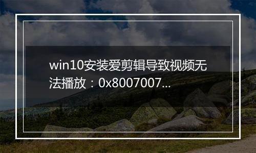 win10安装爱剪辑导致视频无法播放：0x8007007e 错误代码怎么办？