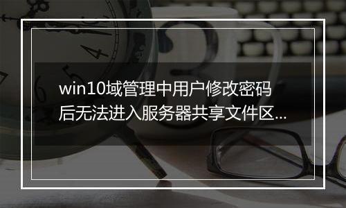 win10域管理中用户修改密码后无法进入服务器共享文件区怎么办？