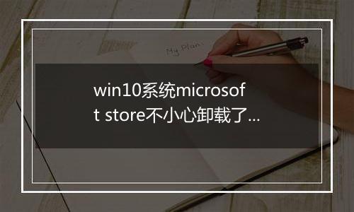 win10系统microsoft store不小心卸载了如何恢复？（已解决）