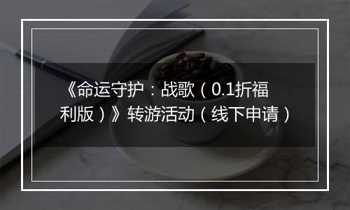 《命运守护：战歌（0.1折福利版）》转游活动（线下申请）