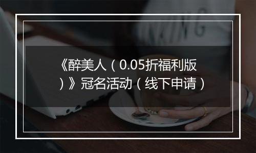 《醉美人（0.05折福利版）》冠名活动（线下申请）