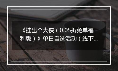 《挂出个大侠（0.05折免单福利版）》单日自选活动（线下申请）		2025-09-19-2025-09-22