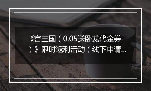 《宫三国（0.05送卧龙代金券）》限时返利活动（线下申请）2025-09-20-2025-09-22