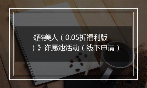 《醉美人（0.05折福利版）》许愿池活动（线下申请）
