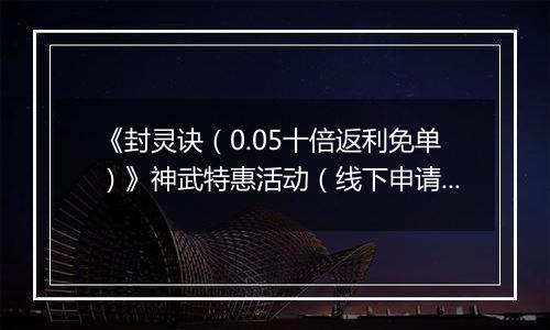 《封灵诀（0.05十倍返利免单）》神武特惠活动（线下申请）2025-09-20-2025-09-21