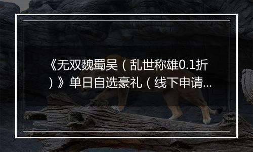 《无双魏蜀吴（乱世称雄0.1折）》单日自选豪礼（线下申请）2025-09-19-2025-12-28