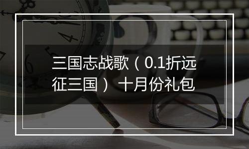 三国志战歌（0.1折远征三国） 十月份礼包