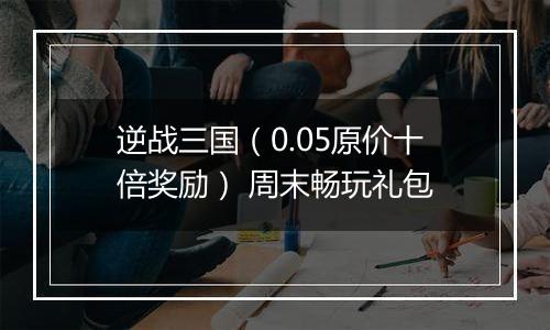 逆战三国（0.05原价十倍奖励） 周末畅玩礼包