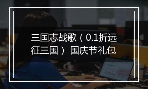 三国志战歌（0.1折远征三国） 国庆节礼包