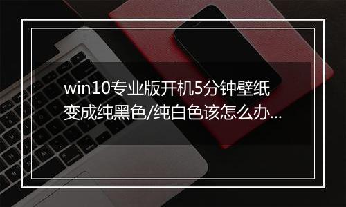 win10专业版开机5分钟壁纸变成纯黑色/纯白色该怎么办？