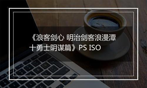 《浪客剑心 明治剑客浪漫潭 十勇士阴谋篇》PS ISO